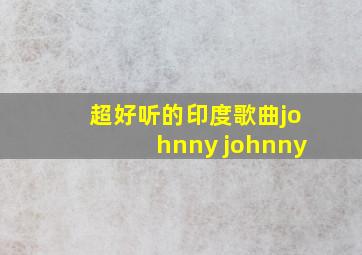 超好听的印度歌曲johnny johnny